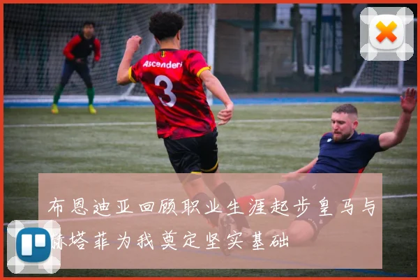 布恩迪亚回顾职业生涯起步皇马与赫塔菲为我奠定坚实基础
