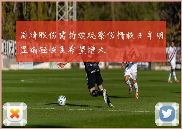 周琦眼伤需持续观察伤情较去年明显减轻恢复希望增大