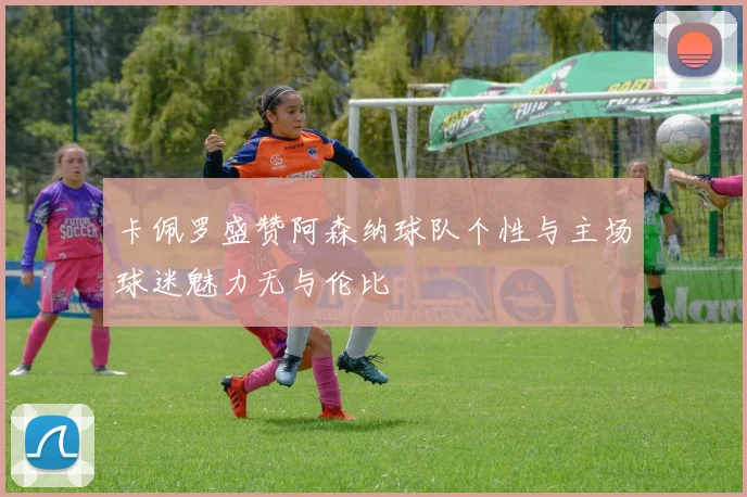 卡佩罗盛赞阿森纳球队个性与主场球迷魅力无与伦比