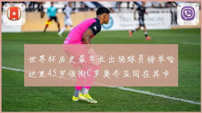 世界杯历史最年长出场球员榜单哈达里45岁领衔C罗奥乔亚同在其中
