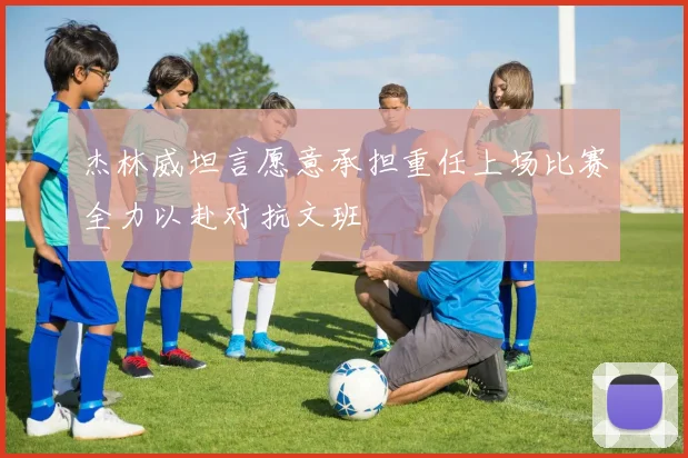 杰林威坦言愿意承担重任上场比赛全力以赴对抗文班